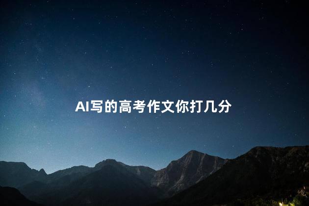 AI写的高考作文你打几分