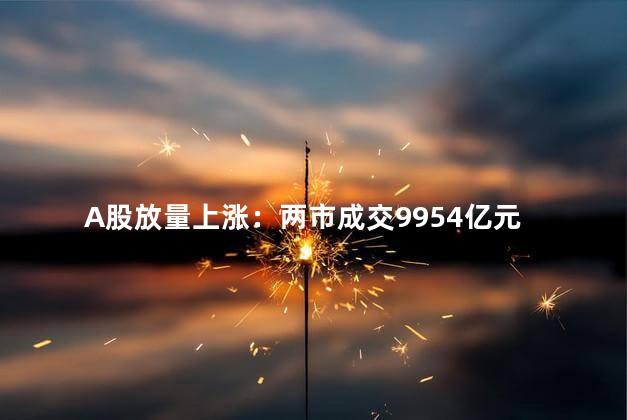 A股放量上涨：两市成交9954亿元