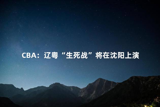 CBA：辽粤“生死战”将在沈阳上演