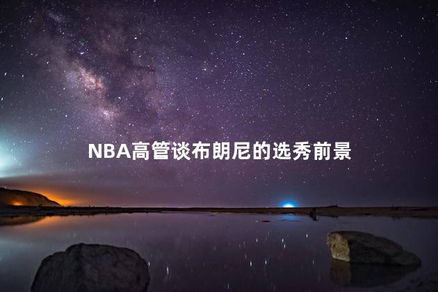 NBA高管谈布朗尼的选秀前景