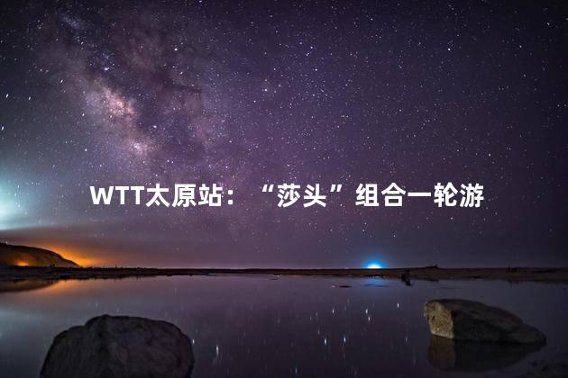 WTT太原站：“莎头”组合一轮游