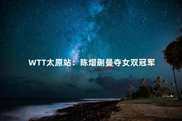 WTT太原站：陈熠蒯曼夺女双冠军