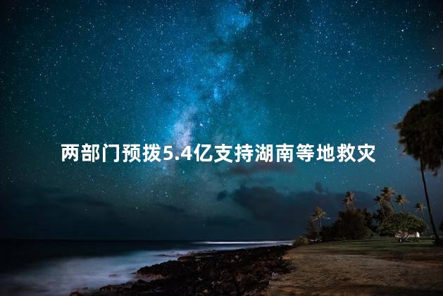 两部门预拨5.4亿支持湖南等地救灾