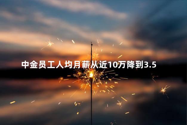 中金员工人均月薪从近10万降到3.5万