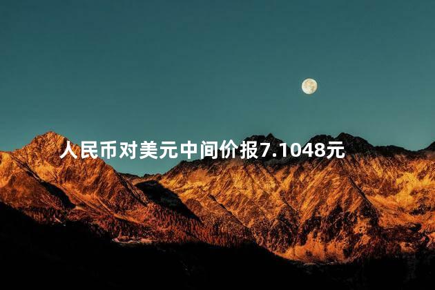 人民币对美元中间价报7.1048元