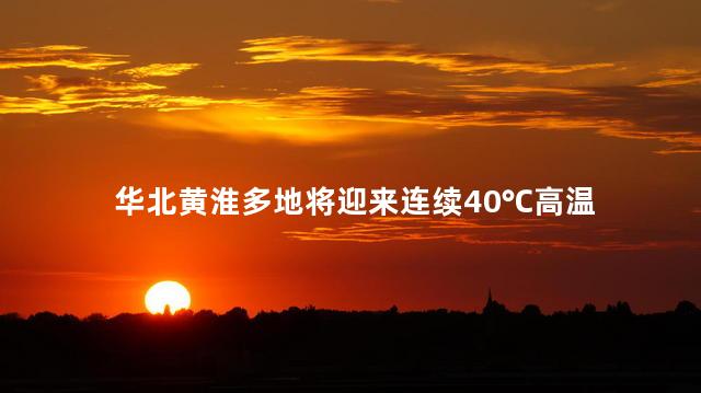 华北黄淮多地将迎来连续40℃高温