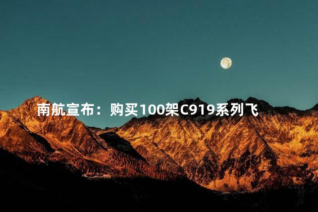 南航宣布：购买100架C919系列飞机