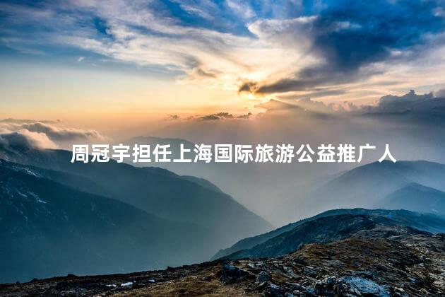 周冠宇担任上海国际旅游公益推广人