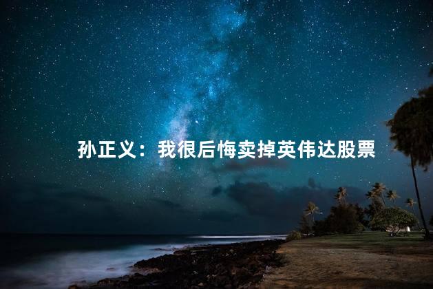 孙正义：我很后悔卖掉英伟达股票