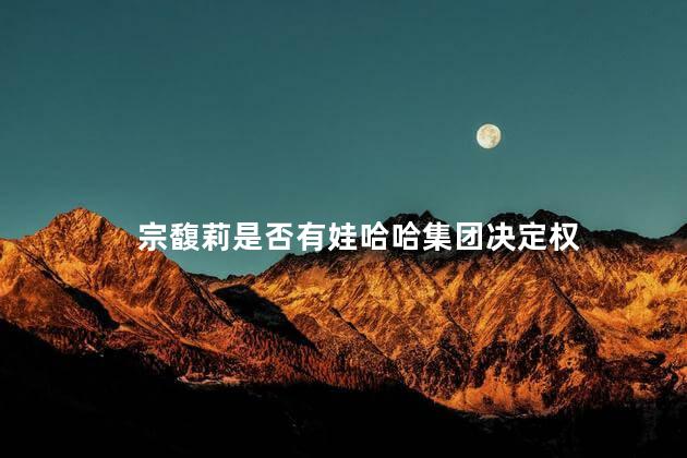 宗馥莉是否有娃哈哈集团决定权