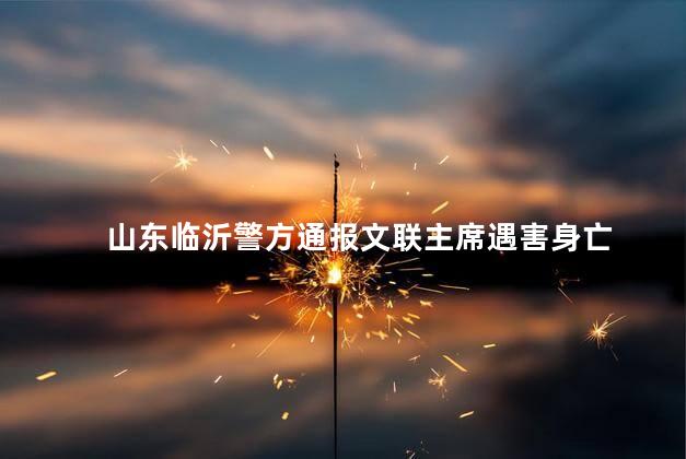 山东临沂警方通报文联主席遇害身亡