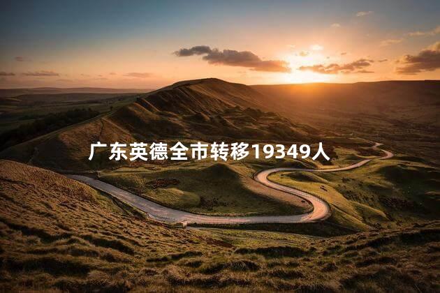 广东英德全市转移19349人