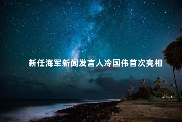 新任海军新闻发言人冷国伟首次亮相