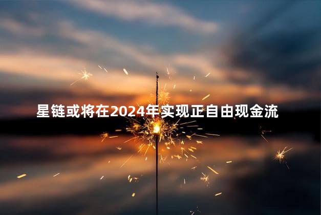 星链或将在2024年实现正自由现金流