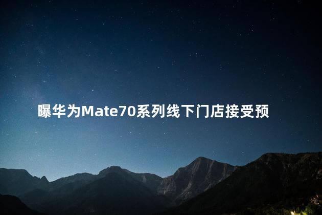 曝华为Mate70系列线下门店接受预定