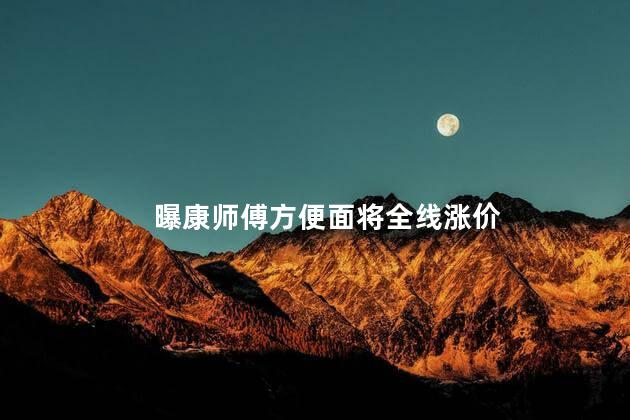 曝康师傅方便面将全线涨价