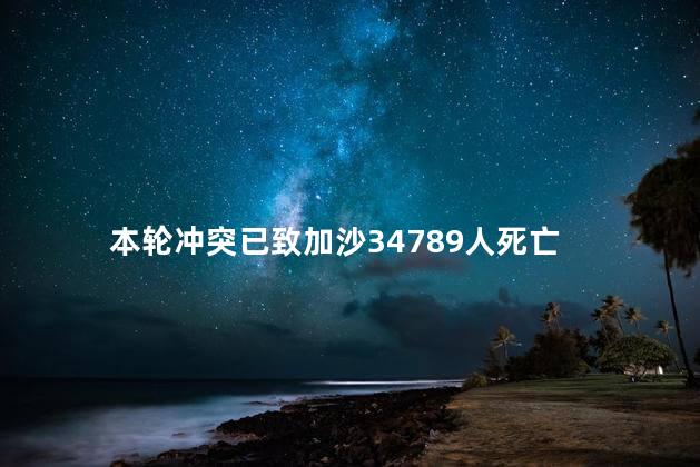 本轮冲突已致加沙34789人死亡