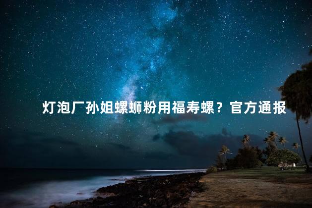 灯泡厂孙姐螺蛳粉用福寿螺？官方通报