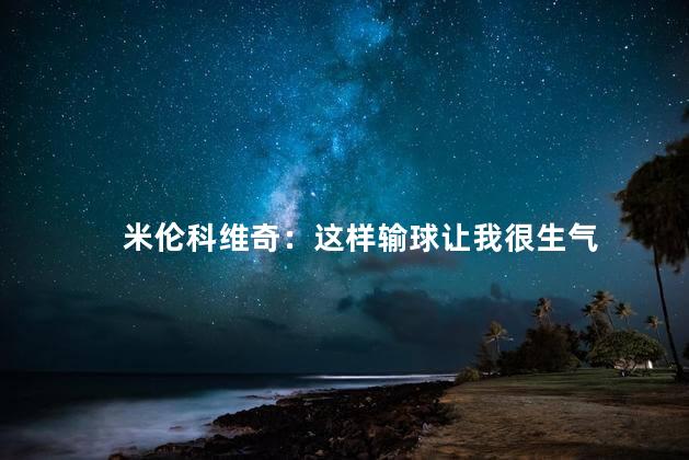 米伦科维奇：这样输球让我很生气