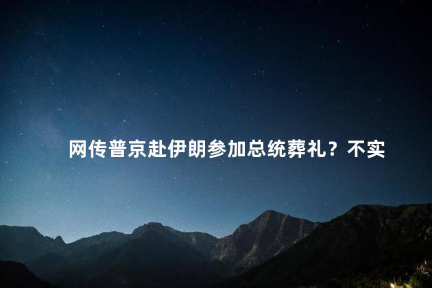 网传普京赴伊朗参加总统葬礼？不实