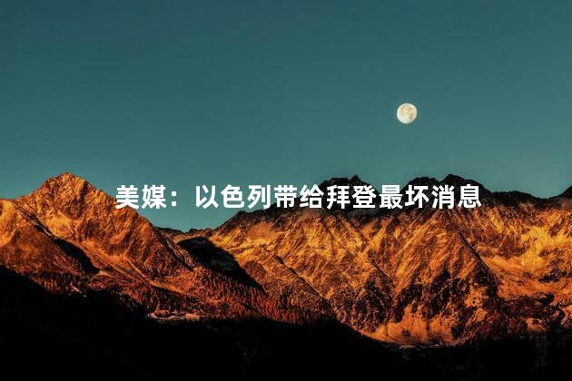 美媒：以色列带给拜登最坏消息