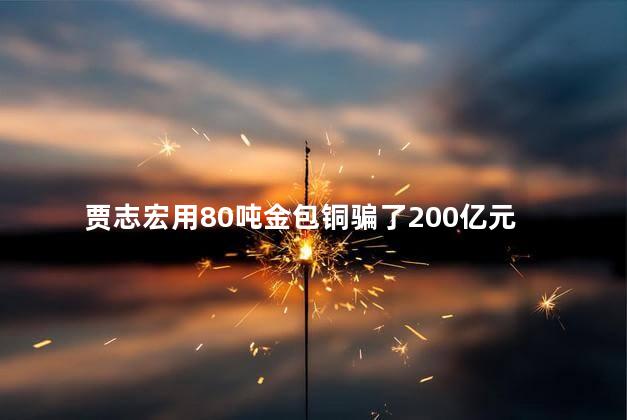 贾志宏用80吨金包铜骗了200亿元