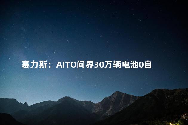 赛力斯：AITO问界30万辆电池0自燃