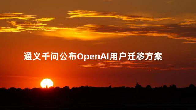 通义千问公布OpenAI用户迁移方案
