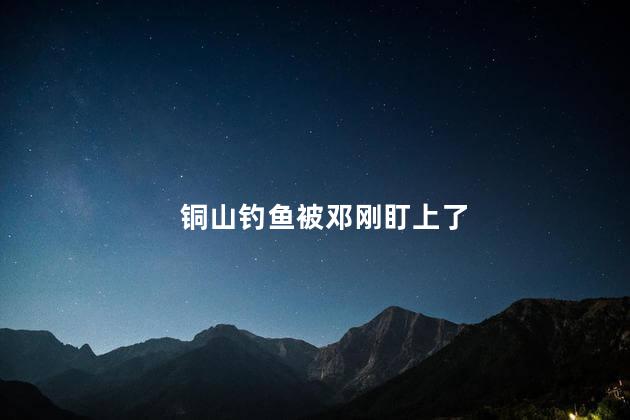 铜山钓鱼被邓刚盯上了