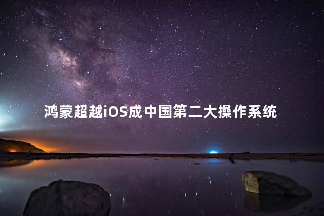 鸿蒙超越iOS成中国第二大操作系统